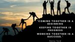 Coming together is a beginning. Keeping together is progress. Working together is success.