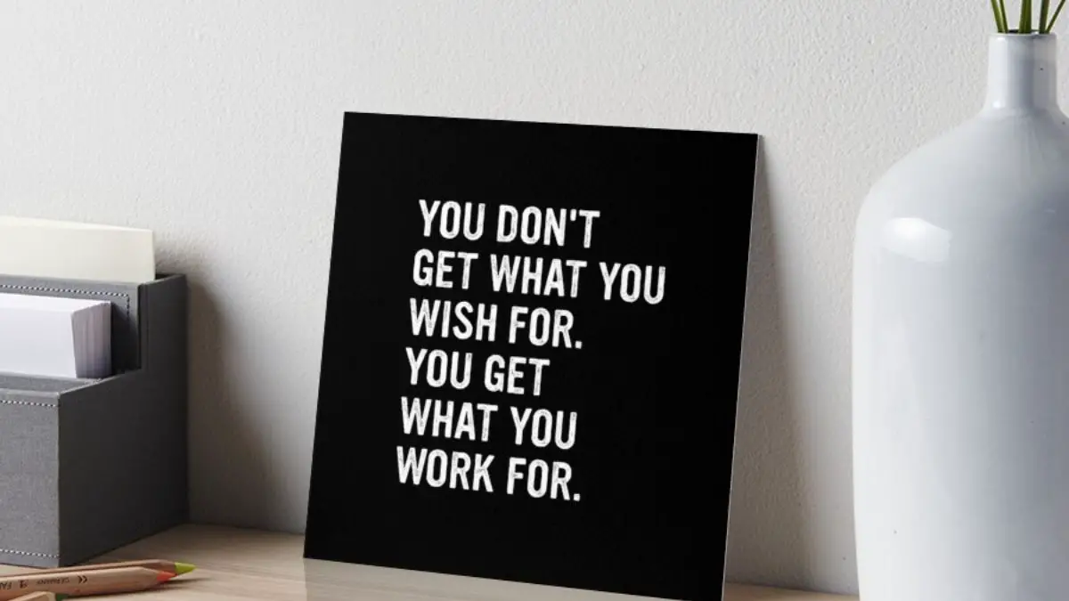 You don’t get what you wish for; you get what you work for.