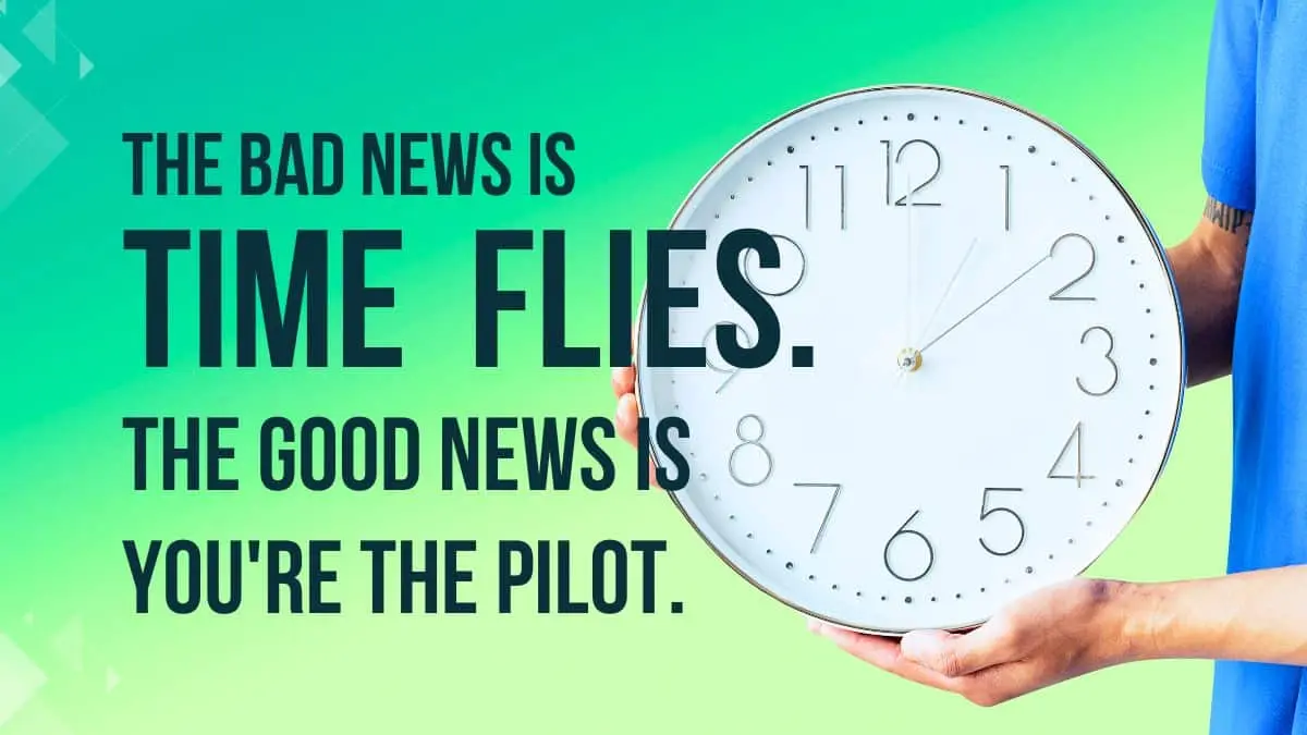 The bad news is time flies. The good news is you're the pilot.