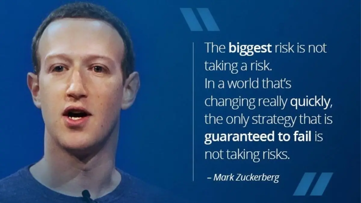 The biggest risk is not taking any risk. In a world that's changing quickly, the only strategy that is guaranteed to fail is not taking risks.