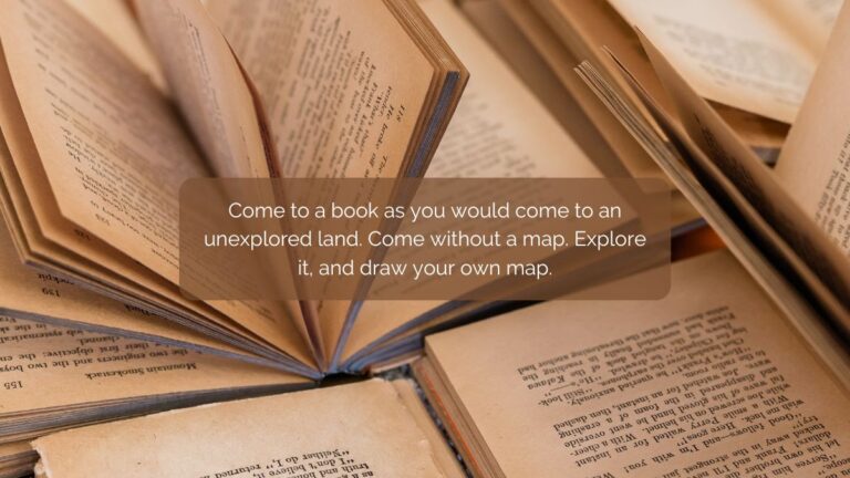 Come to a book as you would come to an unexplored land. Come without a map. Explore it, and draw your own map.