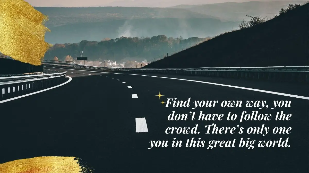 Find your own way, you don’t have to follow the crowd. There’s only one you in this great big world.