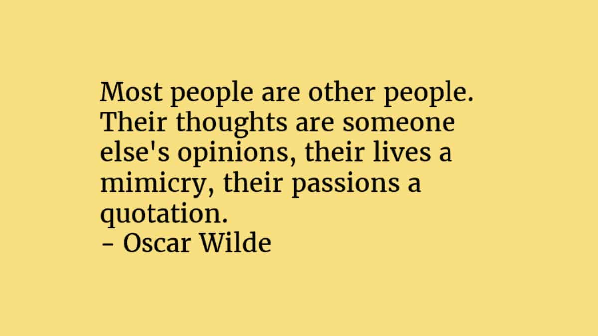 Most people are other people. Their thoughts are someone else's opinions, their lives a mimicry, their passions a quotation