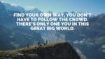 Find your own way, you don’t have to follow the crowd. There’s only one you in this great big world.