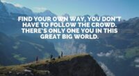 Find your own way, you don’t have to follow the crowd. There’s only one you in this great big world.