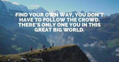 Find your own way, you don’t have to follow the crowd. There’s only one you in this great big world.