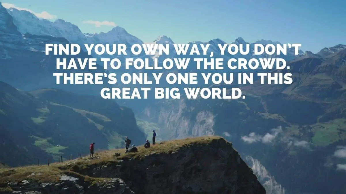 Find your own way, you don’t have to follow the crowd. There’s only one you in this great big world.