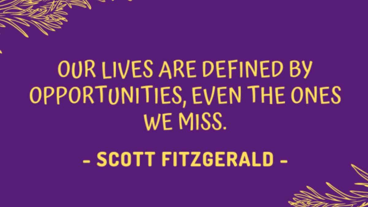 Our lives are defined by opportunities, even the ones we miss