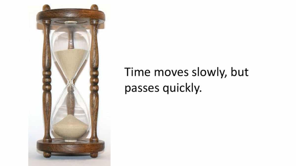 Time moves slowly, but passes quickly