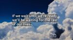 If we wait until we’re ready, we’ll be waiting for the rest of our lives