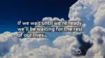 If we wait until we’re ready, we’ll be waiting for the rest of our lives