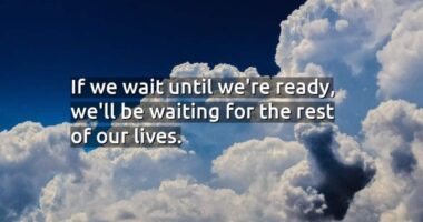 If we wait until we’re ready, we’ll be waiting for the rest of our lives