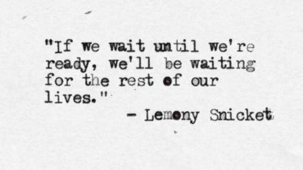 If we wait until we’re ready, we’ll be waiting for the rest of our lives