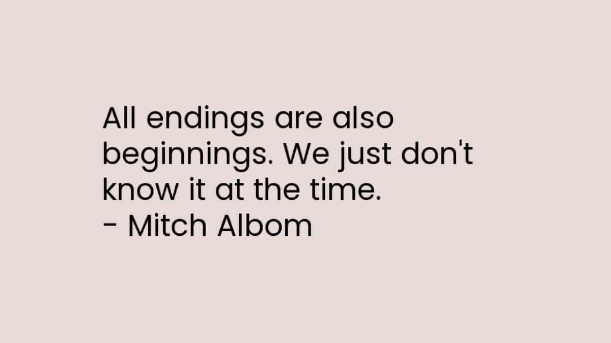 All endings are also beginnings. We just don’t know it at the time.