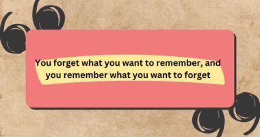 You forget what you want to remember, and you remember what you want to forget