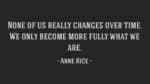 None of us really changes over time. We only become more fully what we are.