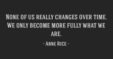 None of us really changes over time. We only become more fully what we are.