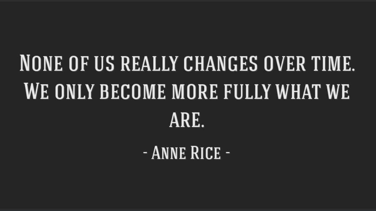 None of us really changes over time. We only become more fully what we are.