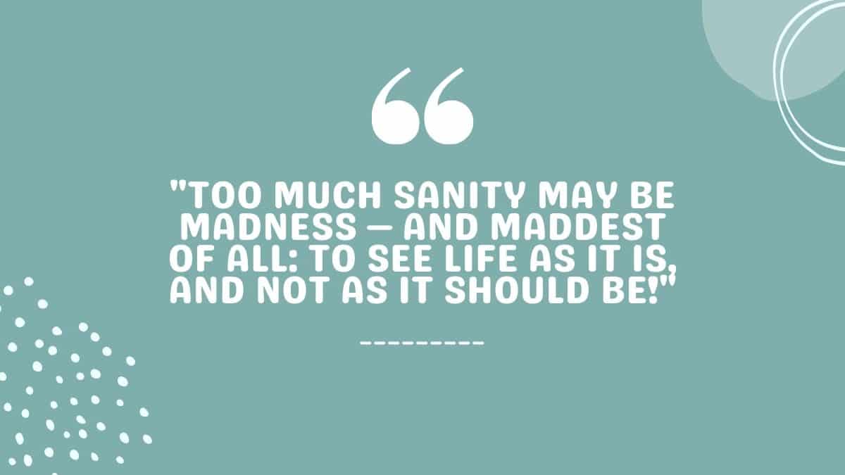 Too much sanity may be madness — and maddest of all: to see life as it is, and not as it should be!