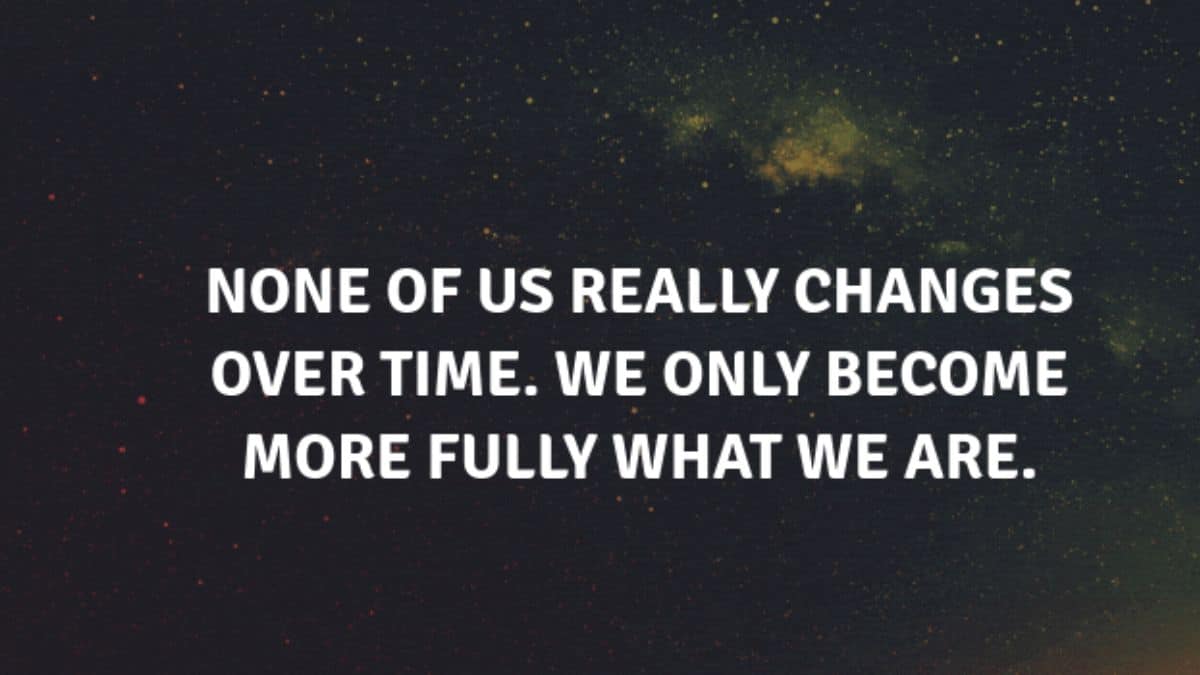 None of us really changes over time. We only become more fully what we are.