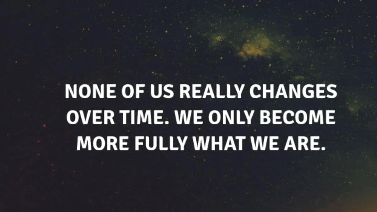 None of us really changes over time. We only become more fully what we are.