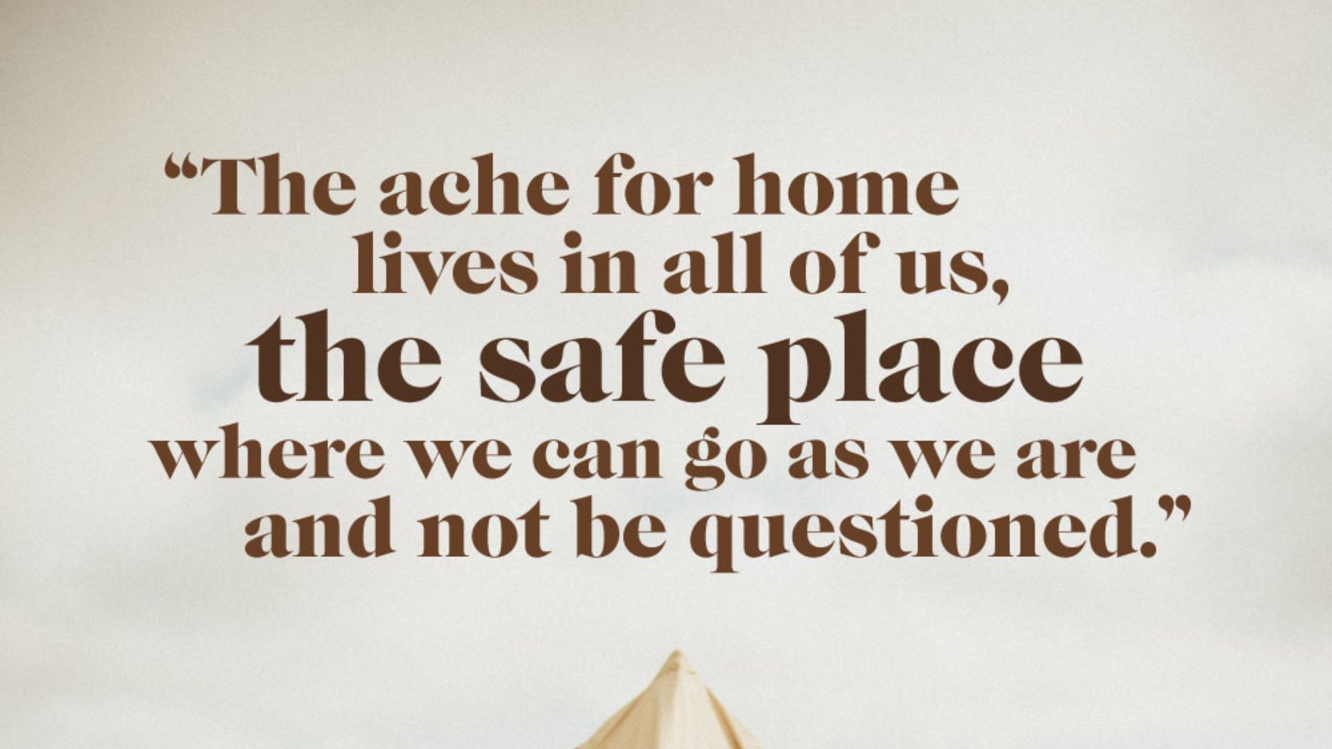 The ache for home lives in all of us, the safe place where we can go as we are and not be questioned