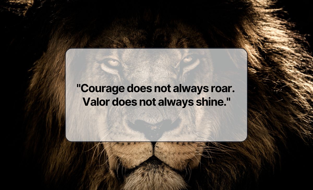 Courage does not always roar. Valor does not always shine.